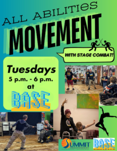 Background photos of people attending All Abilities Movement, including a person standing with a stage sword mock-fighting with a person in a powerchair, a person using a walker with their arm in the air, and a group of people of various abilities gathered at BASE text: All Abilities Movement With Stage Fighting! Tuesdays 5 p.m.-6p.m. at BASE BASE logo Summit logo