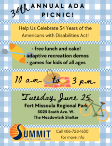 Flyer text: 34th Annual ADA Picnic Help us celebrate the 34th anniversary of the Americans with Disabilities Act • free lunch and cake • adaptive recreation demos • games for kids of all ages 10 a.m. to 3 p.m., Tuesday, June 25th Fort Missoula Regional Park 3025 South Ave. W. The Meadowlark Shelter Call 406-728-1630 for more info