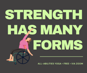 Illustration of a woman in a manual wheelchair doing yoga text: Strength Has Many Forms all-abilities yoga free via zoom